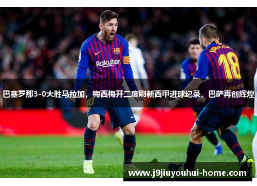 巴塞罗那3-0大胜马拉加，梅西梅开二度刷新西甲进球纪录，巴萨再创辉煌