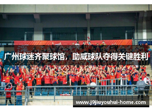 广州球迷齐聚球馆，助威球队夺得关键胜利