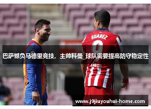 巴萨憾负马德里竞技，主帅科曼_球队需要提高防守稳定性