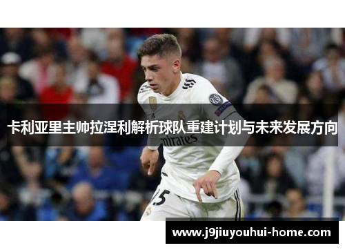 卡利亚里主帅拉涅利解析球队重建计划与未来发展方向