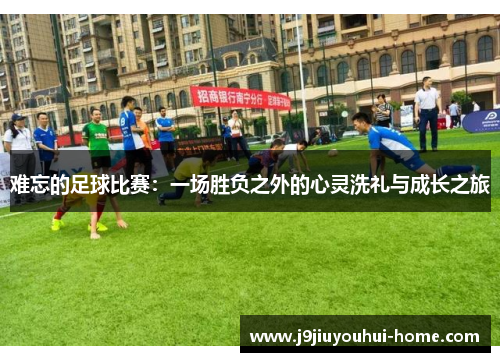 难忘的足球比赛：一场胜负之外的心灵洗礼与成长之旅