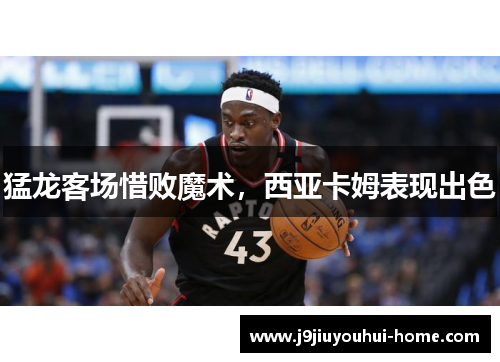 猛龙客场惜败魔术，西亚卡姆表现出色