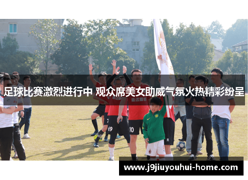 足球比赛激烈进行中 观众席美女助威气氛火热精彩纷呈