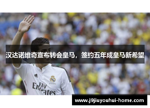 汉达诺维奇宣布转会皇马，签约五年成皇马新希望