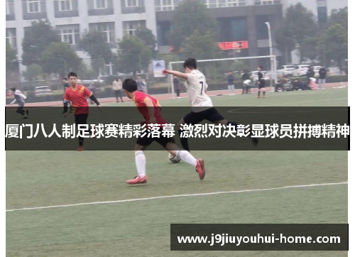 厦门八人制足球赛精彩落幕 激烈对决彰显球员拼搏精神