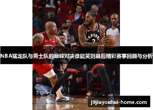 NBA猛龙队与勇士队的巅峰对决谁能笑到最后精彩赛事回顾与分析
